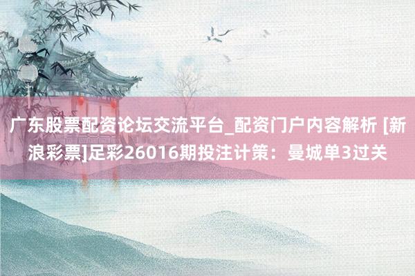 广东股票配资论坛交流平台_配资门户内容解析 [新浪彩票]足彩26016期投注计策：曼城单3过关