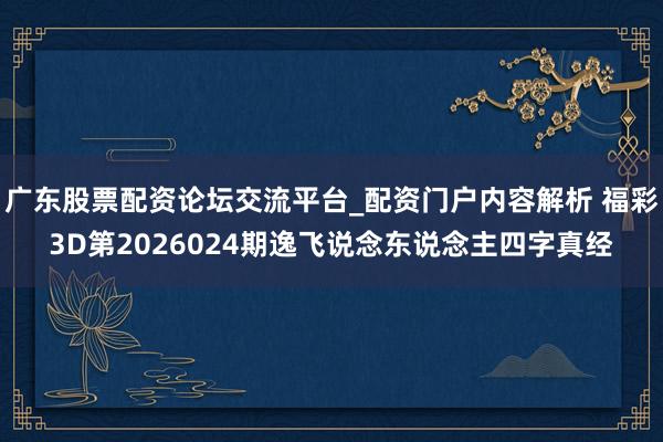 广东股票配资论坛交流平台_配资门户内容解析 福彩3D第2026024期逸飞说念东说念主四字真经