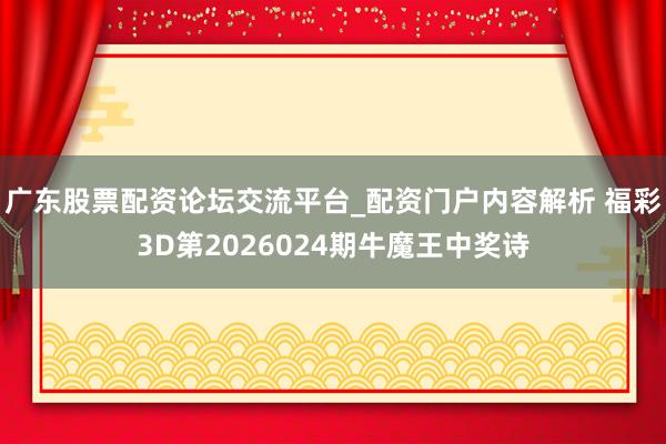 广东股票配资论坛交流平台_配资门户内容解析 福彩3D第2026024期牛魔王中奖诗