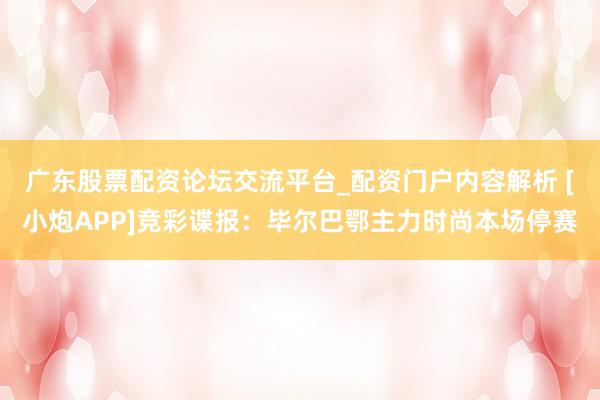 广东股票配资论坛交流平台_配资门户内容解析 [小炮APP]竞彩谍报：毕尔巴鄂主力时尚本场停赛