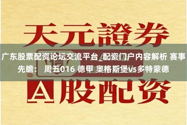 广东股票配资论坛交流平台_配资门户内容解析 赛事先瞻： 周五016 德甲 奥格斯堡vs多特蒙德