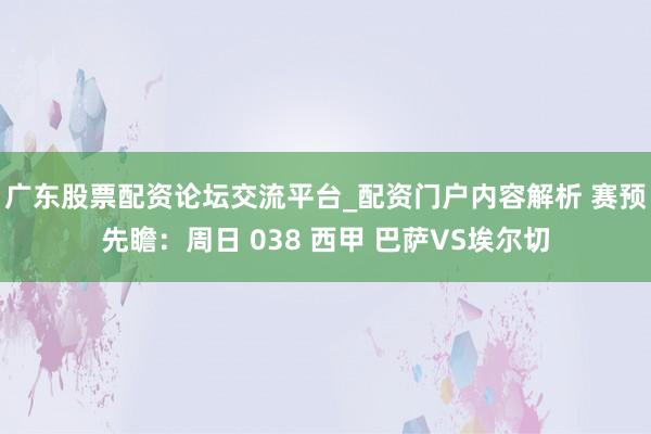 广东股票配资论坛交流平台_配资门户内容解析 赛预先瞻：周日 038 西甲 巴萨VS埃尔切