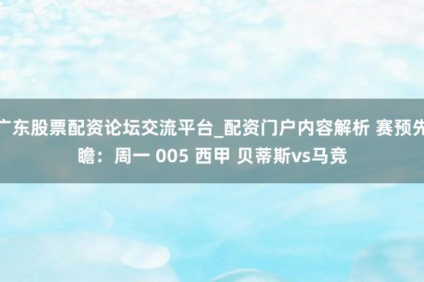 广东股票配资论坛交流平台_配资门户内容解析 赛预先瞻：周一 005 西甲 贝蒂斯vs马竞