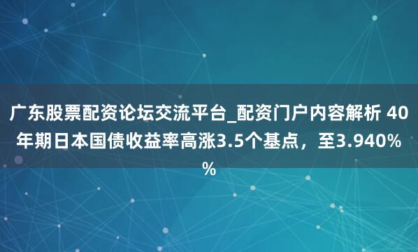 广东股票配资论坛交流平台_配资门户内容解析 40年期日本国债收益率高涨3.5个基点，至3.940%
