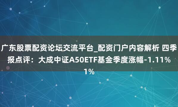 广东股票配资论坛交流平台_配资门户内容解析 四季报点评：大成中证A50ETF基金季度涨幅-1.11%