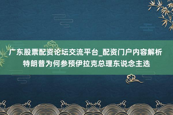 广东股票配资论坛交流平台_配资门户内容解析 特朗普为何参预伊拉克总理东说念主选