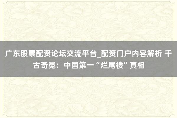 广东股票配资论坛交流平台_配资门户内容解析 千古奇冤：中国第一“烂尾楼”真相