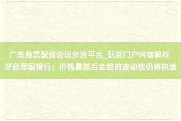 广东股票配资论坛交流平台_配资门户内容解析 好意思国银行：价钱暴跌后金银的波动性仍将执续