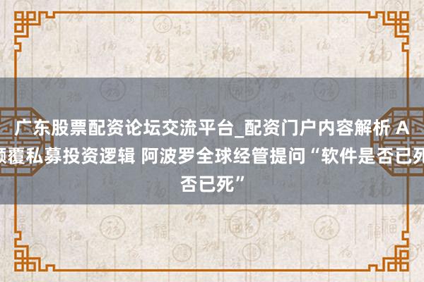 广东股票配资论坛交流平台_配资门户内容解析 AI颠覆私募投资逻辑 阿波罗全球经管提问“软件是否已死”