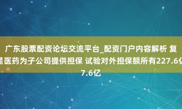 广东股票配资论坛交流平台_配资门户内容解析 复星医药为子公司提供担保 试验对外担保额所有227.6亿