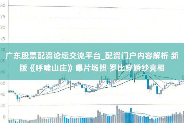 广东股票配资论坛交流平台_配资门户内容解析 新版《呼啸山庄》曝片场照 罗比穿婚纱亮相